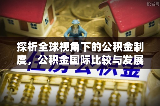 荔湾探析全球视角下的公积金制度，公积金国际比较与发展趋势