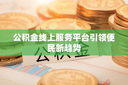荔湾公积金线上服务平台引领便民新趋势