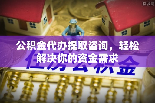 荔湾公积金代办提取咨询，轻松解决你的资金需求