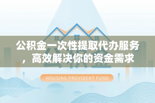 荔湾公积金一次性提取代办服务，高效解决你的资金需求