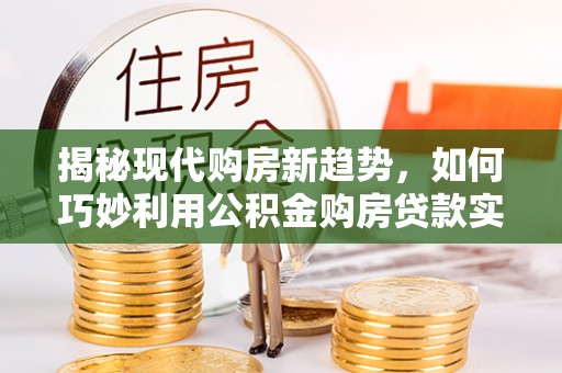 荔湾揭秘现代购房新趋势，如何巧妙利用公积金购房贷款实现梦想家园