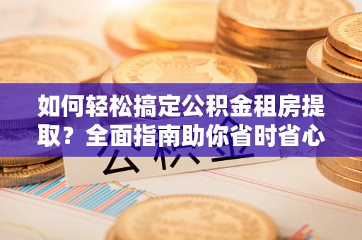荔湾如何轻松搞定公积金租房提取？全面指南助你省时省心