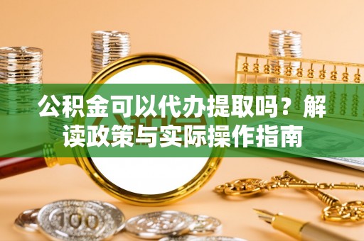 荔湾公积金可以代办提取吗？解读政策与实际操作指南