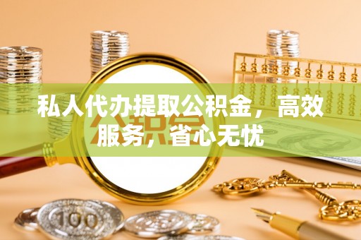荔湾私人代办提取公积金，高效服务，省心无忧