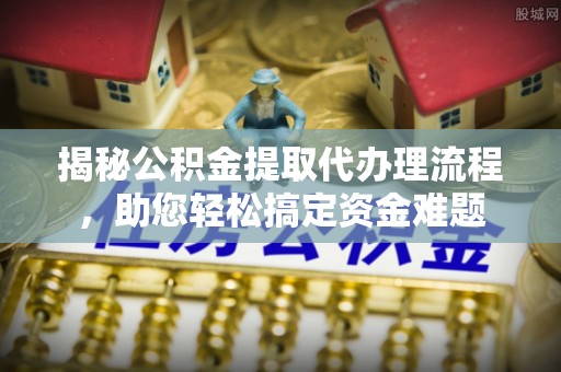 荔湾揭秘公积金提取代办理流程，助您轻松搞定资金难题