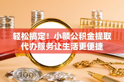 荔湾轻松搞定！小额公积金提取代办服务让生活更便捷