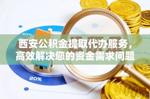 荔湾西安公积金提取代办服务，高效解决您的资金需求问题