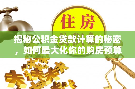 荔湾揭秘公积金贷款计算的秘密，如何最大化你的购房预算