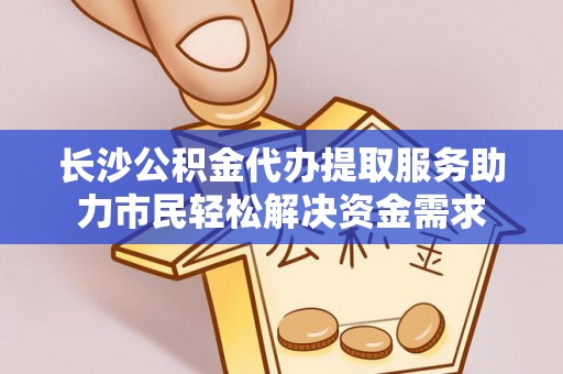 荔湾长沙公积金代办提取服务助力市民轻松解决资金需求