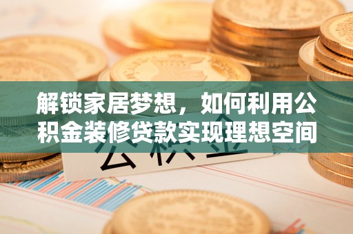 荔湾解锁家居梦想，如何利用公积金装修贷款实现理想空间