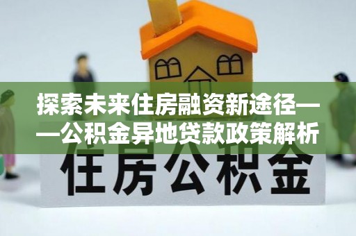 荔湾探索未来住房融资新途径——公积金异地贷款政策解析与实践