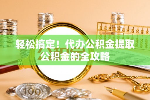荔湾轻松搞定！代办公积金提取公积金的全攻略
