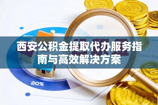 荔湾西安公积金提取代办服务指南与高效解决方案