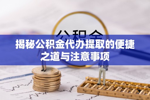 荔湾揭秘公积金代办提取的便捷之道与注意事项