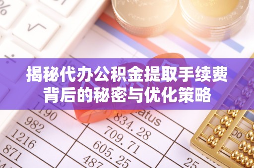 荔湾揭秘代办公积金提取手续费背后的秘密与优化策略