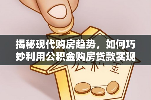 荔湾揭秘现代购房趋势，如何巧妙利用公积金购房贷款实现置业梦想