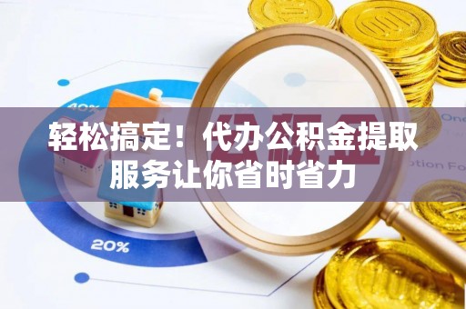 荔湾轻松搞定！代办公积金提取服务让你省时省力