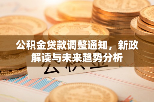 荔湾公积金贷款调整通知，新政解读与未来趋势分析
