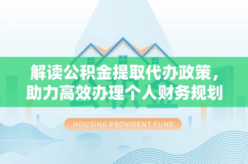 荔湾解读公积金提取代办政策，助力高效办理个人财务规划
