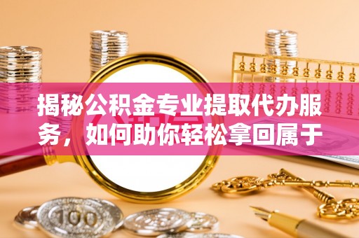 荔湾揭秘公积金专业提取代办服务，如何助你轻松拿回属于你的资金
