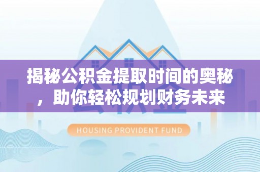 荔湾揭秘公积金提取时间的奥秘，助你轻松规划财务未来