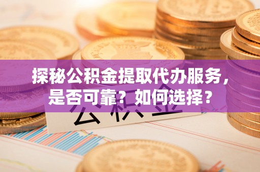 荔湾探秘公积金提取代办服务，是否可靠？如何选择？