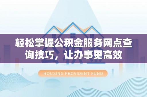 荔湾轻松掌握公积金服务网点查询技巧，让办事更高效