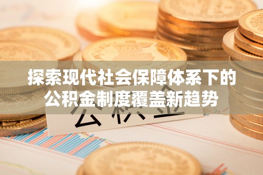 荔湾探索现代社会保障体系下的公积金制度覆盖新趋势