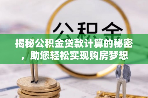 荔湾揭秘公积金贷款计算的秘密，助您轻松实现购房梦想