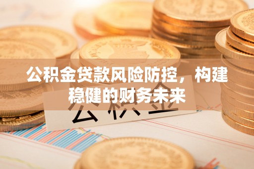 荔湾公积金贷款风险防控，构建稳健的财务未来