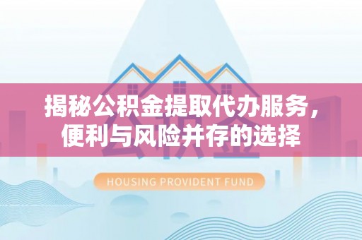 荔湾揭秘公积金提取代办服务，便利与风险并存的选择