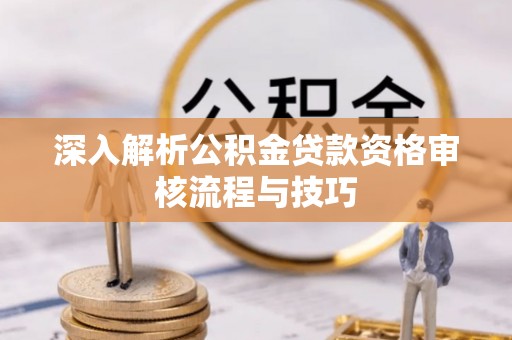 荔湾深入解析公积金贷款资格审核流程与技巧