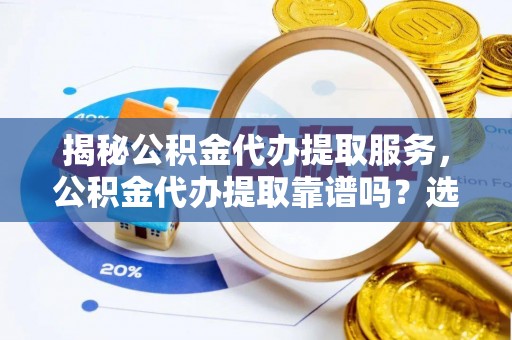 荔湾揭秘公积金代办提取服务，公积金代办提取靠谱吗？选择需谨慎