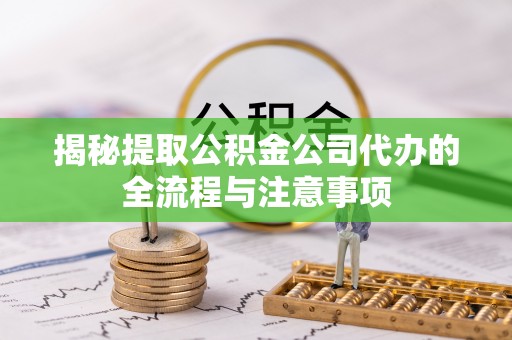 荔湾揭秘提取公积金公司代办的全流程与注意事项