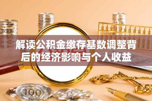 荔湾解读公积金缴存基数调整背后的经济影响与个人收益