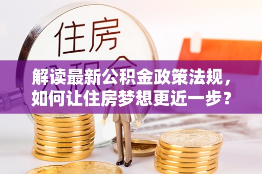 荔湾解读最新公积金政策法规，如何让住房梦想更近一步？