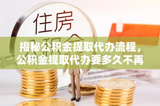 荔湾揭秘公积金提取代办流程，公积金提取代办要多久不再迷茫
