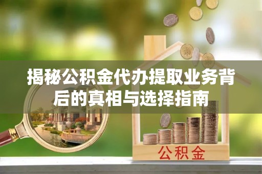 荔湾揭秘公积金代办提取业务背后的真相与选择指南