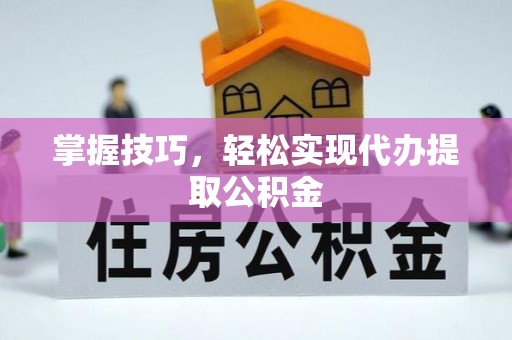 荔湾掌握技巧，轻松实现代办提取公积金