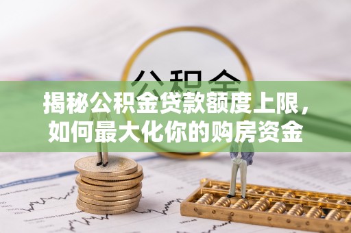 荔湾揭秘公积金贷款额度上限，如何最大化你的购房资金