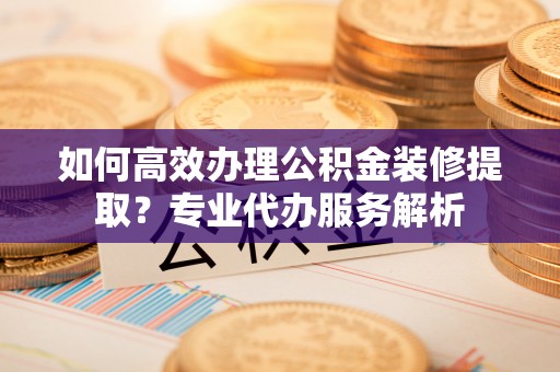 荔湾如何高效办理公积金装修提取？专业代办服务解析