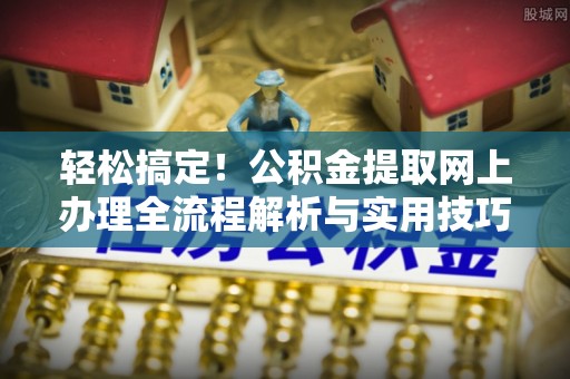 荔湾轻松搞定！公积金提取网上办理全流程解析与实用技巧