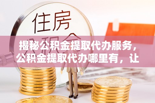 荔湾揭秘公积金提取代办服务，公积金提取代办哪里有，让你省时省心的解决方案