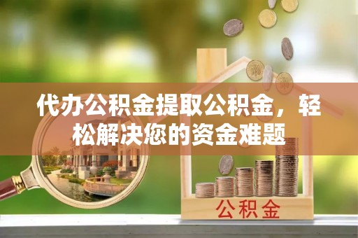 荔湾代办公积金提取公积金，轻松解决您的资金难题