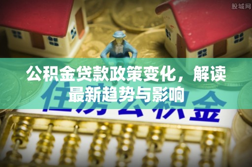荔湾公积金贷款政策变化，解读最新趋势与影响