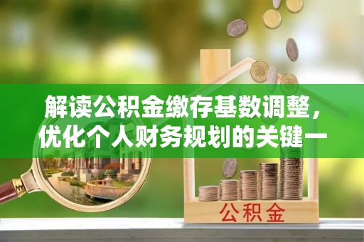 荔湾解读公积金缴存基数调整，优化个人财务规划的关键一步