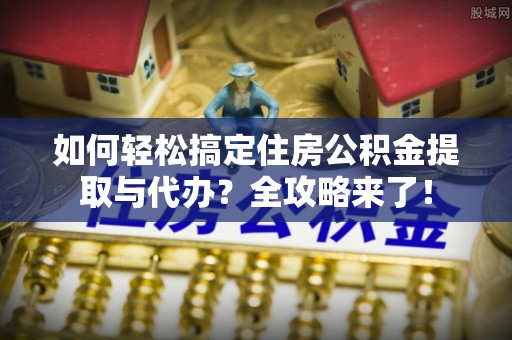 荔湾如何轻松搞定住房公积金提取与代办？全攻略来了！