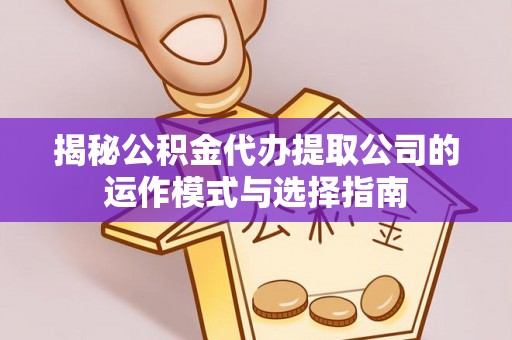 荔湾揭秘公积金代办提取公司的运作模式与选择指南
