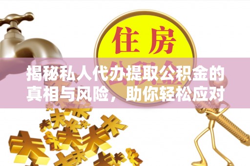 荔湾揭秘私人代办提取公积金的真相与风险，助你轻松应对资金难题