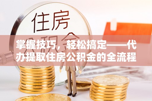 荔湾掌握技巧，轻松搞定——代办提取住房公积金的全流程解析